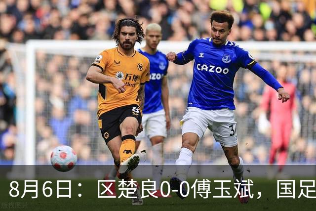 8月6日：区楚良0-0傅玉斌，国足最佳门将，稳还是神？